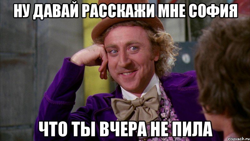 ну давай расскажи мне София что ты вчера не пила, Мем Ну давай расскажи (Вилли Вонка)