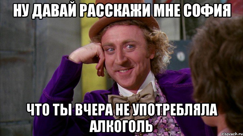 ну давай расскажи мне София что ты вчера не употребляла алкоголь, Мем Ну давай расскажи (Вилли Вонка)