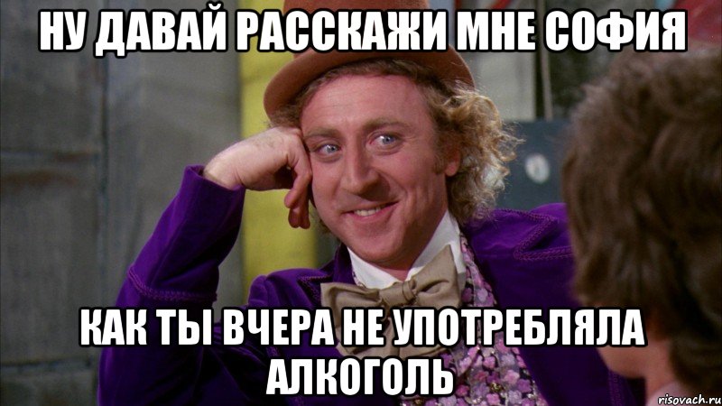 ну давай расскажи мне София как ты вчера не употребляла алкоголь, Мем Ну давай расскажи (Вилли Вонка)