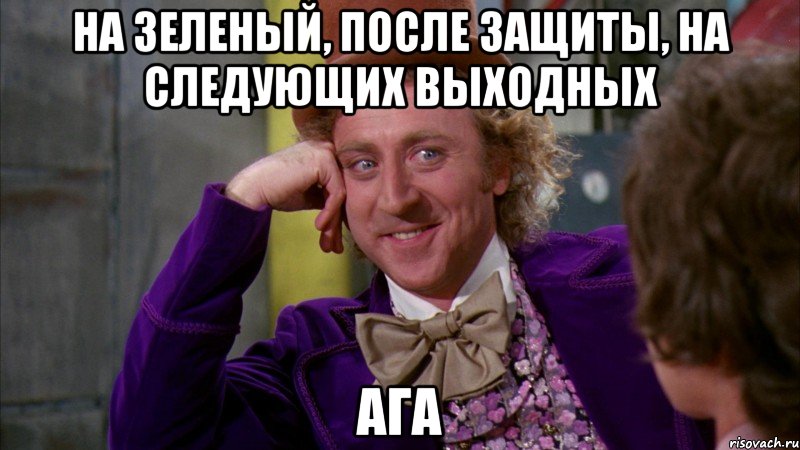 на зеленый, после защиты, на следующих выходных ага, Мем Ну давай расскажи (Вилли Вонка)