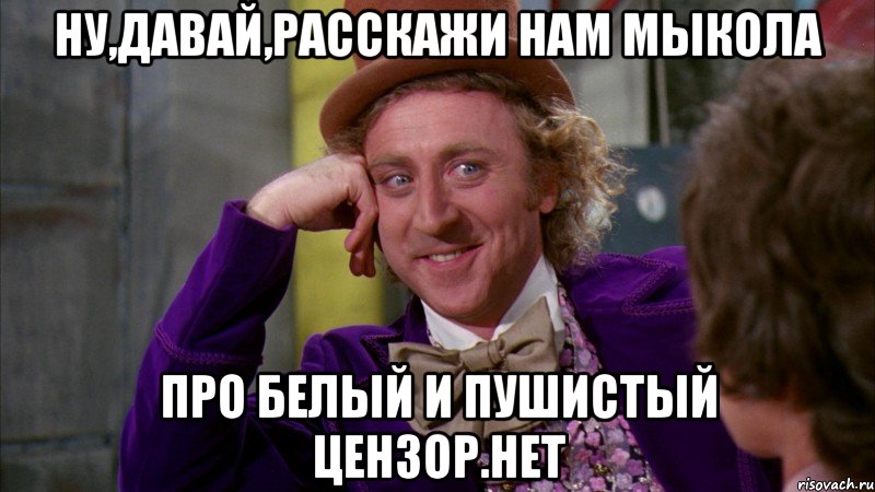 Ну,давай,расскажи нам Мыкола про белый и пушистый Цензор.нет, Мем Ну давай расскажи (Вилли Вонка)