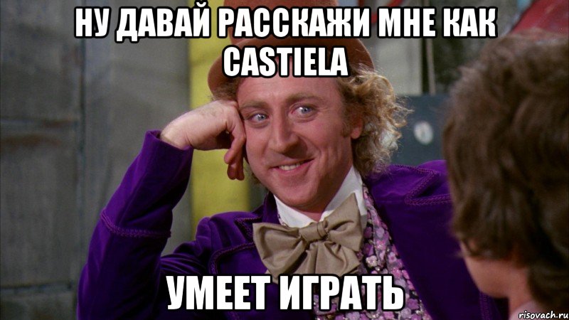 НУ ДАВАЙ РАССКАЖИ МНЕ КАК CASTIELA УМЕЕТ ИГРАТЬ, Мем Ну давай расскажи (Вилли Вонка)
