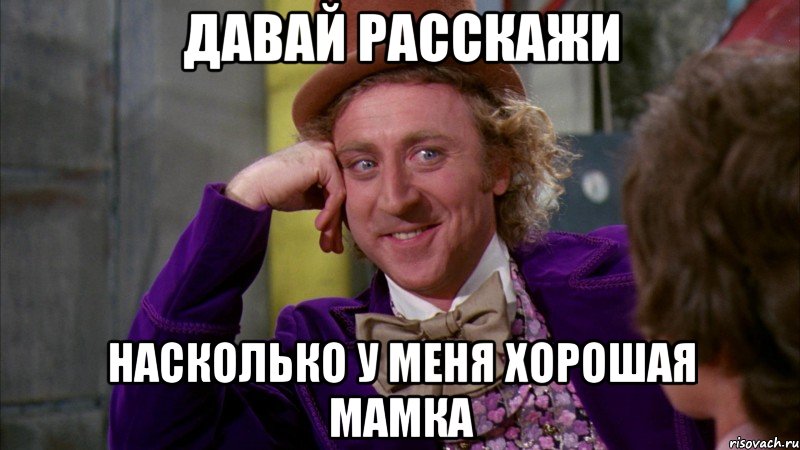 Давай расскажи насколько у меня хорошая мамка, Мем Ну давай расскажи (Вилли Вонка)
