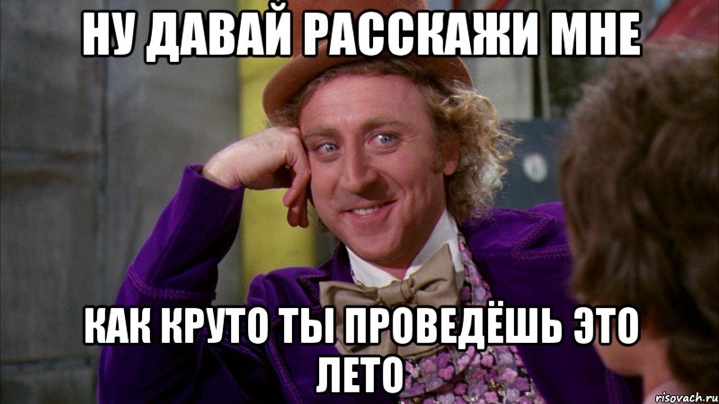 Ну давай расскажи мне как круто ты проведёшь это лето, Мем Ну давай расскажи (Вилли Вонка)