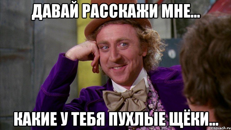 Давай расскажи мне... Какие у тебя пухлые щёки..., Мем Ну давай расскажи (Вилли Вонка)