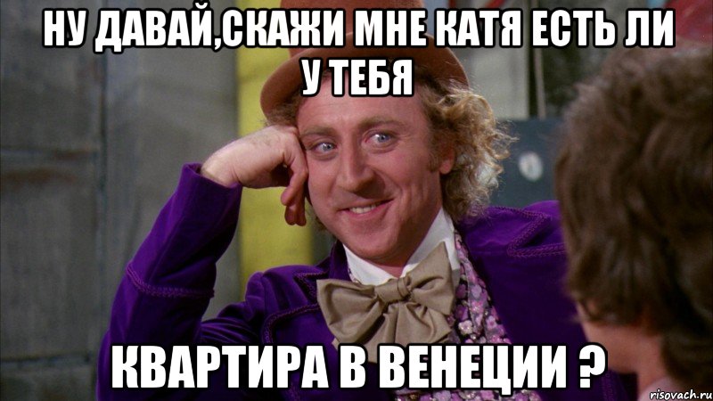 НУ ДАВАЙ,СКАЖИ МНЕ КАТЯ ЕСТЬ ЛИ У ТЕБЯ КВАРТИРА В ВЕНЕЦИИ ?, Мем Ну давай расскажи (Вилли Вонка)