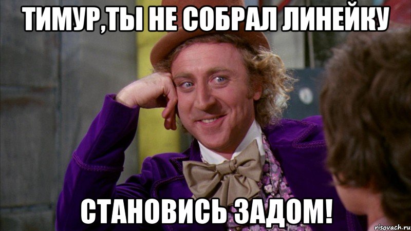 Тимур,ты не собрал линейку Становись задом!, Мем Ну давай расскажи (Вилли Вонка)