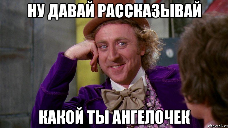 Ну давай рассказывай какой ты ангелочек, Мем Ну давай расскажи (Вилли Вонка)