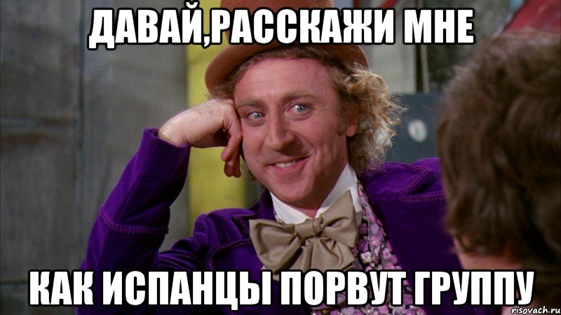 Давай,расскажи мне как испанцы порвут группу, Мем Ну давай расскажи (Вилли Вонка)
