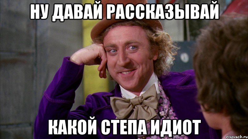 Ну давай рассказывай Какой Степа идиот, Мем Ну давай расскажи (Вилли Вонка)