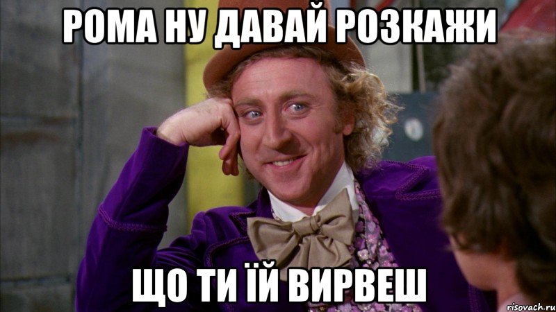 рома ну давай розкажи що ти їй вирвеш, Мем Ну давай расскажи (Вилли Вонка)