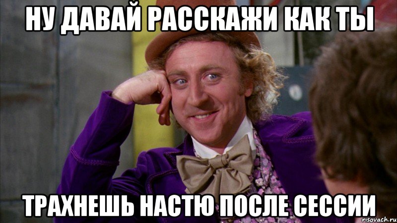 Ну давай расскажи как ты Трахнешь Настю после сессии, Мем Ну давай расскажи (Вилли Вонка)