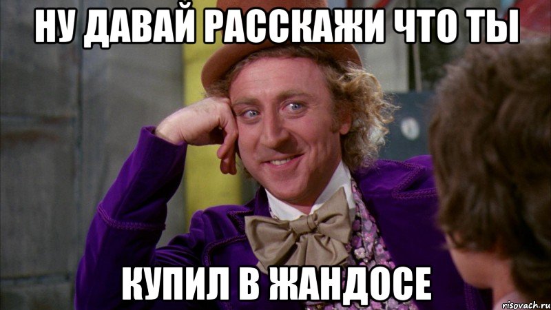 Ну давай расскажи что ты купил в Жандосе, Мем Ну давай расскажи (Вилли Вонка)
