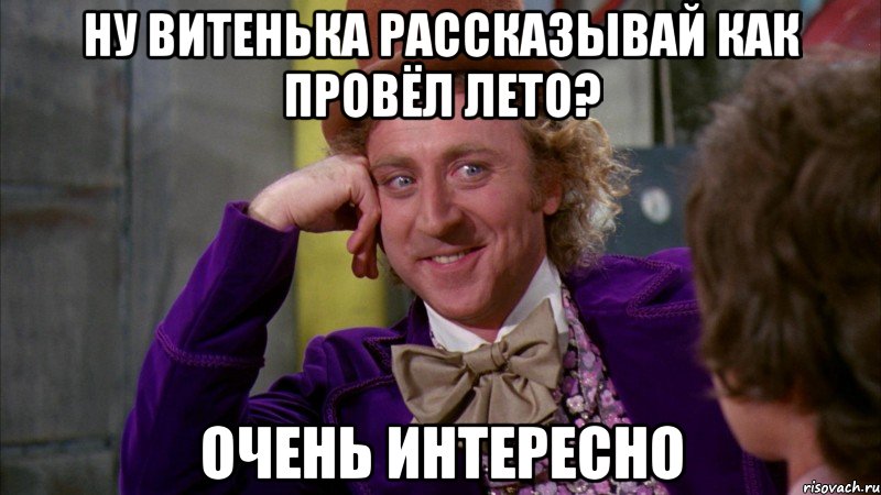 ну Витенька рассказывай как провёл лето? Очень интересно, Мем Ну давай расскажи (Вилли Вонка)