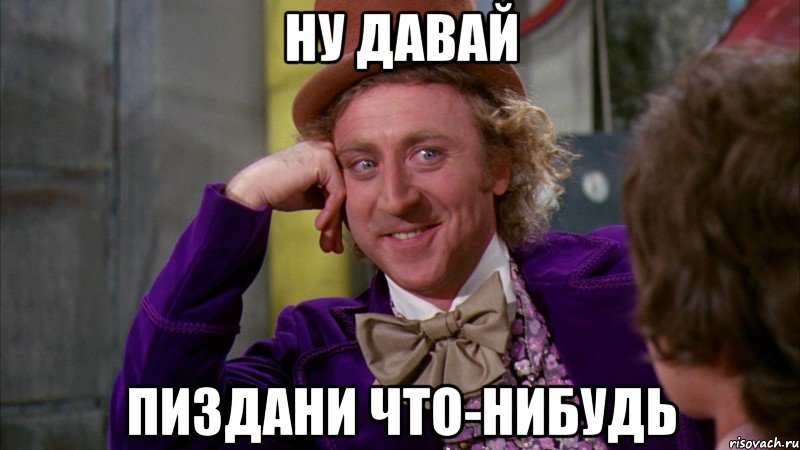 ну давай пиздани что-нибудь, Мем Ну давай расскажи (Вилли Вонка)