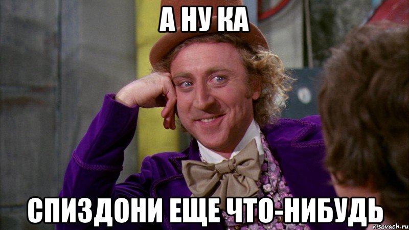 А НУ КА СПИЗДОНИ ЕЩЕ ЧТО-НИБУДЬ, Мем Ну давай расскажи (Вилли Вонка)