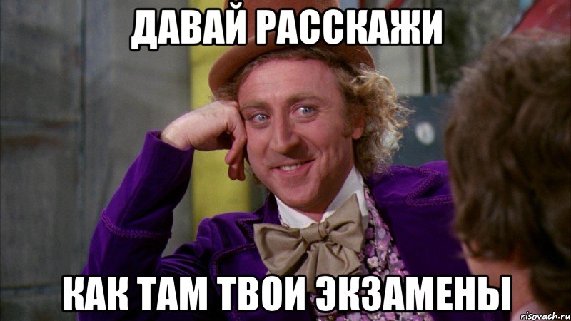 давай расскажи как там твои экзамены, Мем Ну давай расскажи (Вилли Вонка)