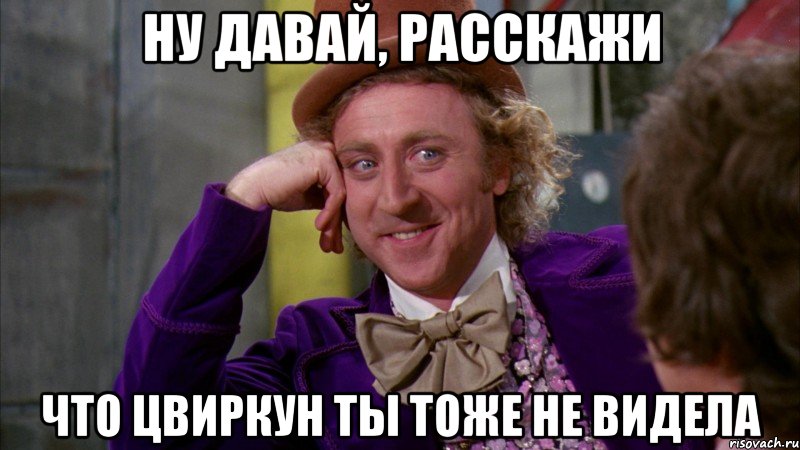 Ну давай, расскажи что цвиркун ты тоже не видела, Мем Ну давай расскажи (Вилли Вонка)