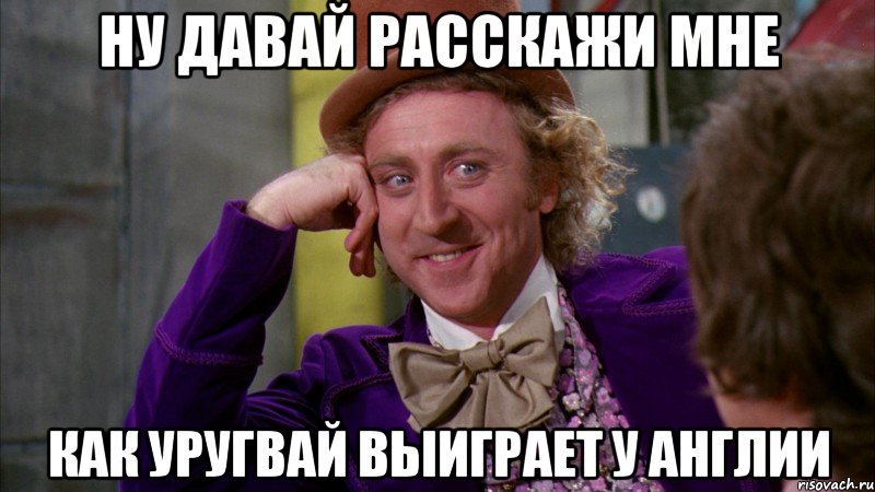 НУ ДАВАЙ РАССКАЖИ МНЕ КАК УРУГВАЙ ВЫИГРАЕТ У АНГЛИИ, Мем Ну давай расскажи (Вилли Вонка)