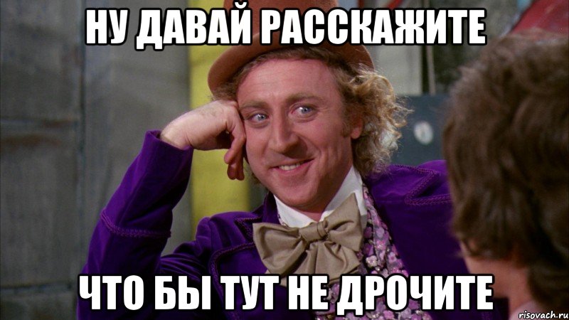 НУ ДАВАЙ РАССКАЖИТЕ ЧТО БЫ ТУТ НЕ ДРОЧИТЕ, Мем Ну давай расскажи (Вилли Вонка)