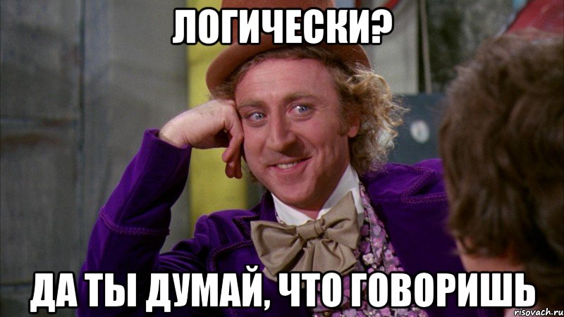 Логически? Да ты думай, что говоришь, Мем Ну давай расскажи (Вилли Вонка)
