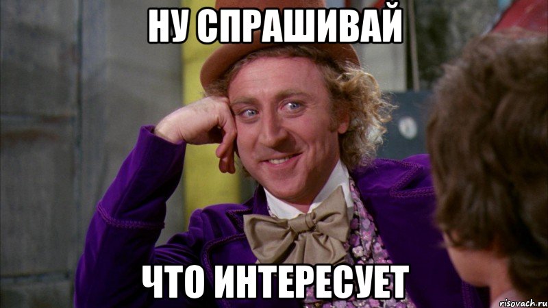 ну спрашивай что интересует, Мем Ну давай расскажи (Вилли Вонка)