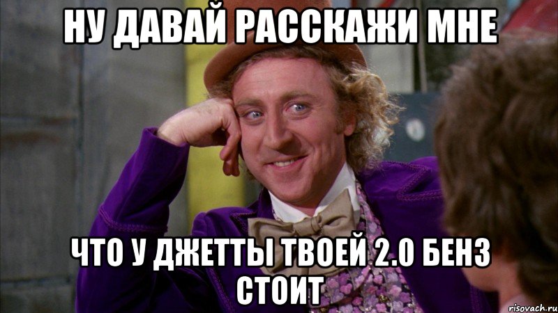 ну давай расскажи мне что у джетты твоей 2.0 бенз стоит, Мем Ну давай расскажи (Вилли Вонка)