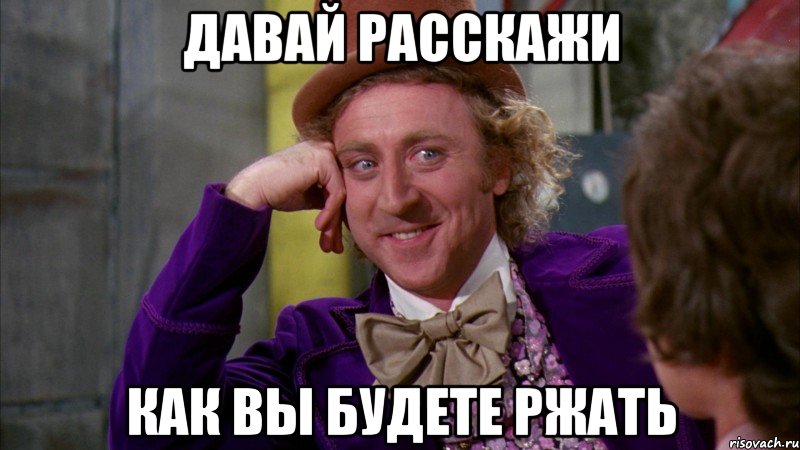 давай расскажи как вы будете ржать, Мем Ну давай расскажи (Вилли Вонка)