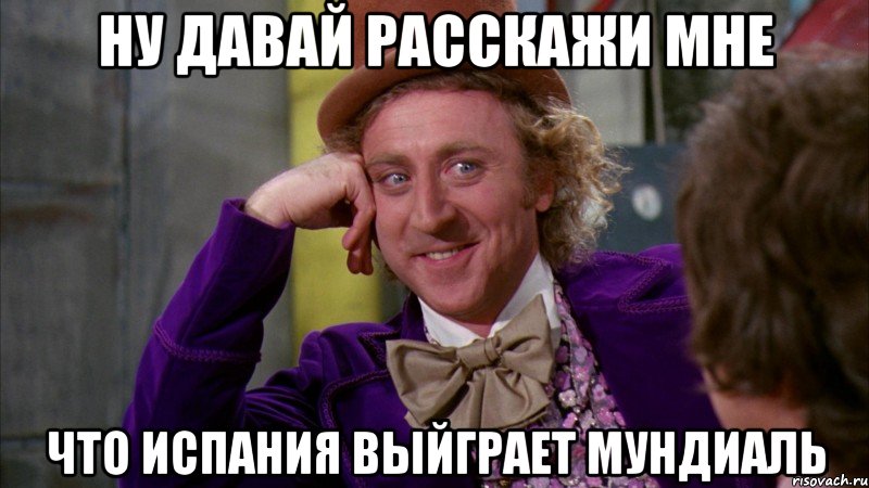 Ну давай расскажи мне что испания выйграет мундиаль, Мем Ну давай расскажи (Вилли Вонка)