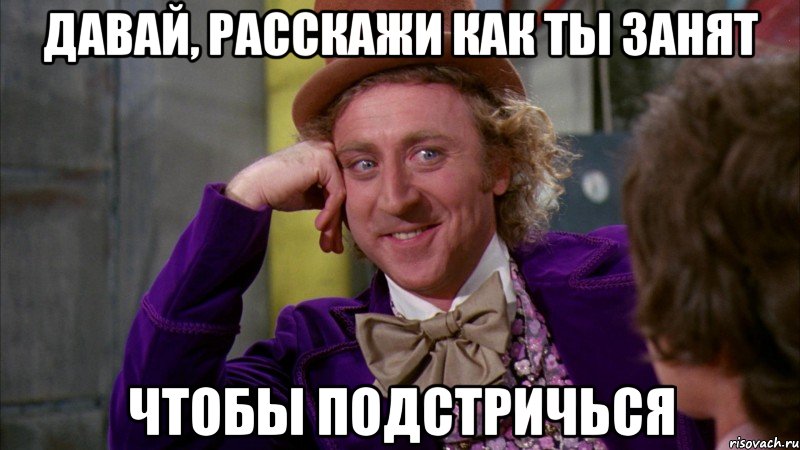 Давай, расскажи как ты занят чтобы подстричься, Мем Ну давай расскажи (Вилли Вонка)