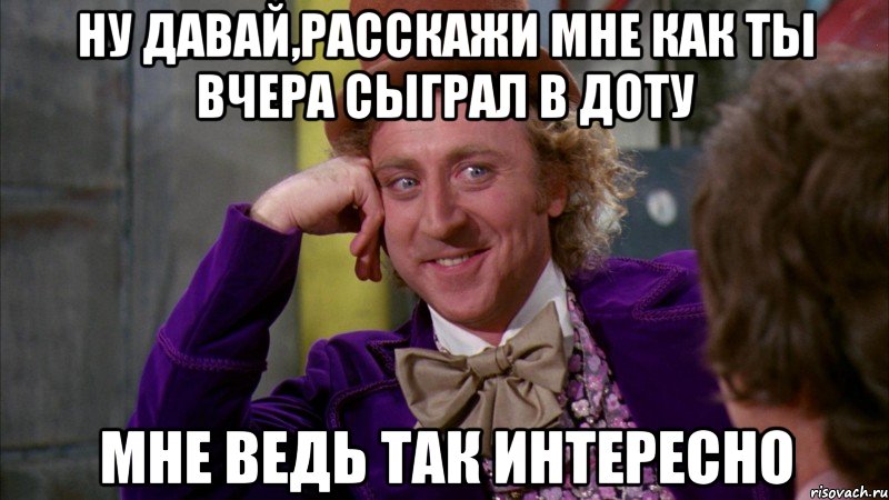 Ну давай,расскажи мне как ты вчера сыграл в доту Мне ведь так интересно, Мем Ну давай расскажи (Вилли Вонка)