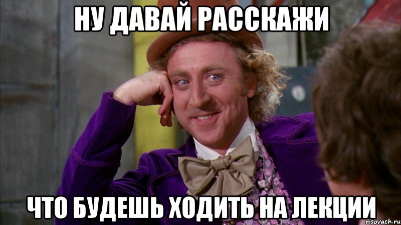 ну давай расскажи что будешь ходить на лекции, Мем Ну давай расскажи (Вилли Вонка)