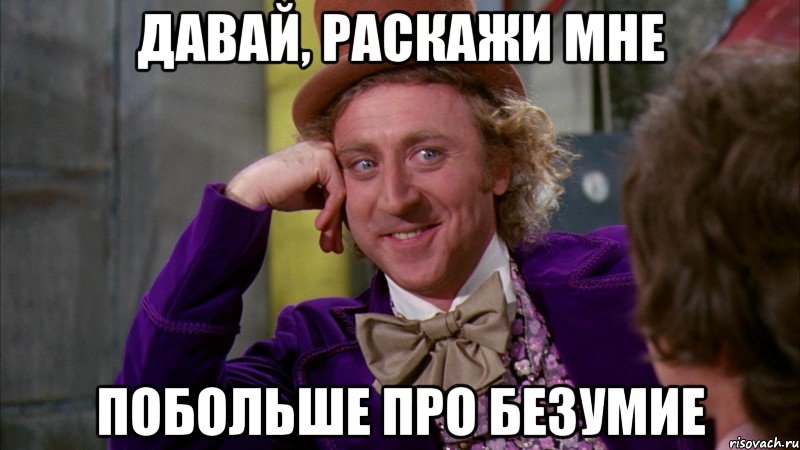 давай, раскажи мне побольше про безумие, Мем Ну давай расскажи (Вилли Вонка)