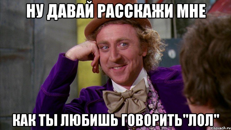 Ну давай расскажи мне Как ты любишь говорить"лол", Мем Ну давай расскажи (Вилли Вонка)