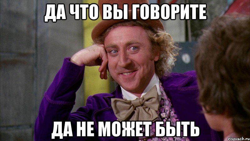 ДА ЧТО ВЫ ГОВОРИТЕ ДА НЕ МОЖЕТ БЫТЬ, Мем Ну давай расскажи (Вилли Вонка)