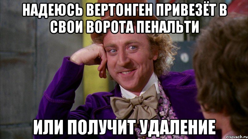 НАДЕЮСЬ ВЕРТОНГЕН ПРИВЕЗЁТ В СВОИ ВОРОТА ПЕНАЛЬТИ ИЛИ ПОЛУЧИТ УДАЛЕНИЕ, Мем Ну давай расскажи (Вилли Вонка)