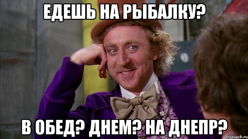 едешь на рыбалку? в обед? днем? на днепр?, Мем Ну давай расскажи (Вилли Вонка)
