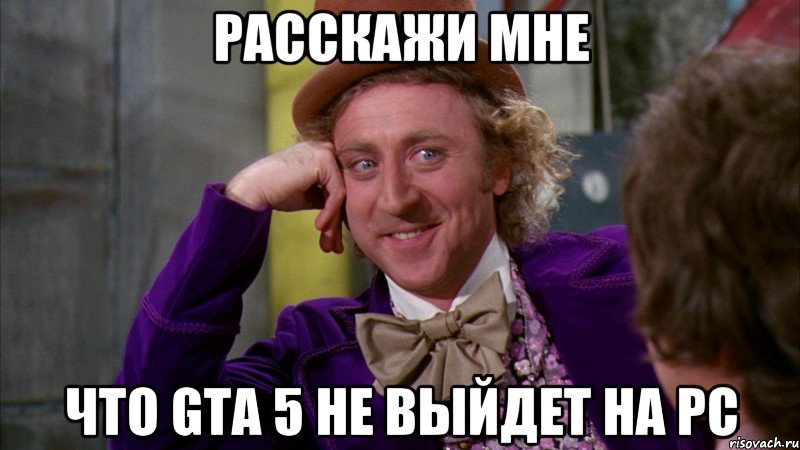 расскажи мне что GTA 5 не выйдет на PC, Мем Ну давай расскажи (Вилли Вонка)