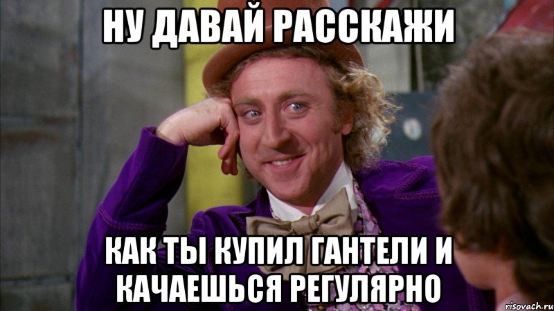 Ну давай расскажи как ты купил гантели и качаешься регулярно, Мем Ну давай расскажи (Вилли Вонка)