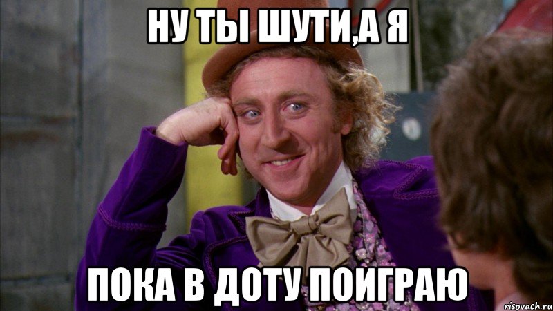 Ну ты шути,а я пока в доту поиграю