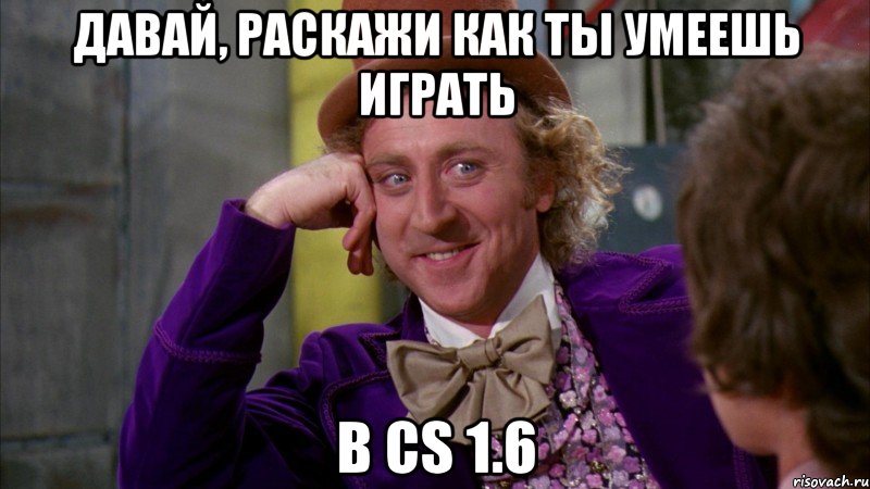 Давай, раскажи как ты умеешь играть в CS 1.6, Мем Ну давай расскажи (Вилли Вонка)