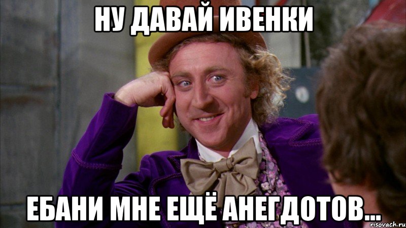 Ну давай Ивенки ебани мне ещё анегдотов..., Мем Ну давай расскажи (Вилли Вонка)