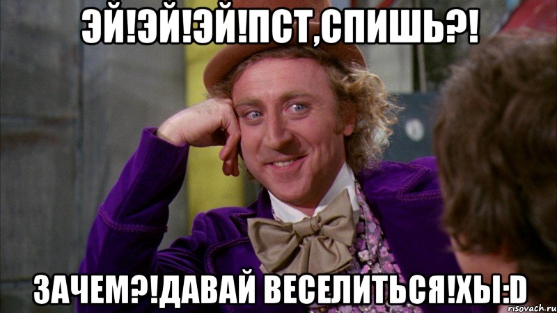 Эй!Эй!ЭЙ!Пст,спишь?! Зачем?!Давай веселиться!ХЫ:D, Мем Ну давай расскажи (Вилли Вонка)
