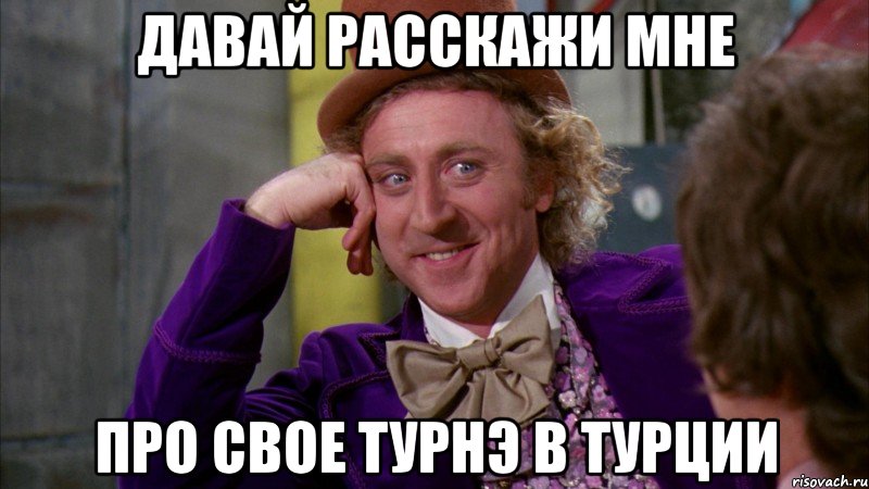 Давай расскажи мне про свое ТУРНЭ в Турции, Мем Ну давай расскажи (Вилли Вонка)