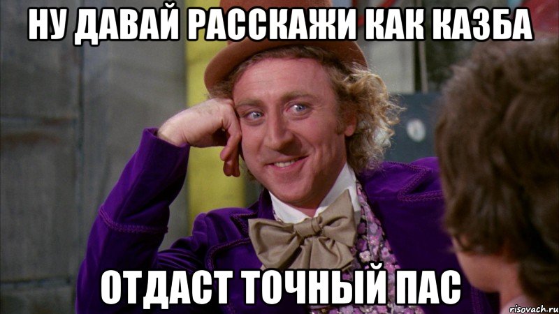 Ну давай расскажи как казба Отдаст точный пас, Мем Ну давай расскажи (Вилли Вонка)