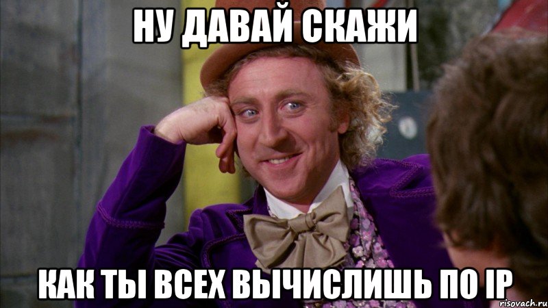 НУ ДАВАЙ СКАЖИ КАК ТЫ ВСЕХ ВЫЧИСЛИШЬ ПО IP, Мем Ну давай расскажи (Вилли Вонка)