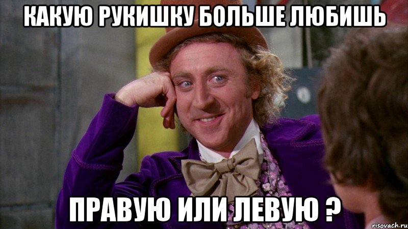 какую рукишку больше любишь правую или левую ?, Мем Ну давай расскажи (Вилли Вонка)