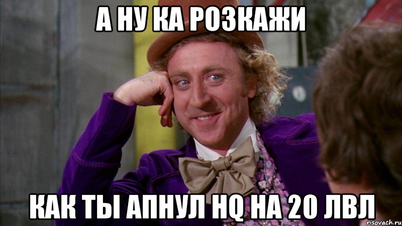 А ну ка розкажи Как ты апнул Hq На 20 лвл, Мем Ну давай расскажи (Вилли Вонка)