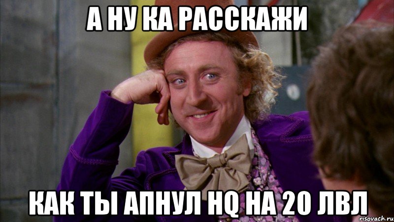 А ну ка расскажи Как ты апнул Hq На 20 лвл, Мем Ну давай расскажи (Вилли Вонка)