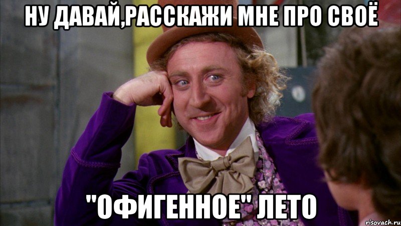 ну давай,расскажи мне про своё "офигенное" лето, Мем Ну давай расскажи (Вилли Вонка)